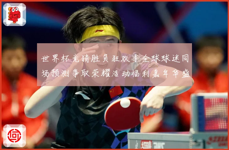 世界杯竞猜胜负狂欢季全球球迷同场预测争取荣耀活动福利嘉年华盛数据研判-深度解析