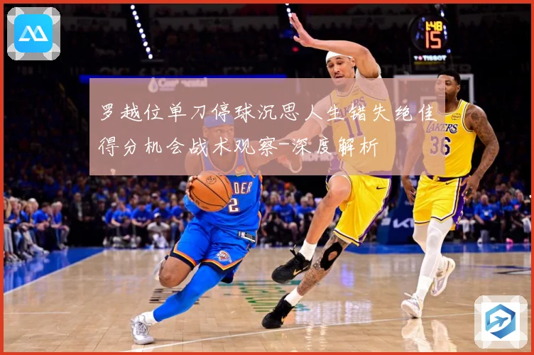 罗越位单刀停球沉思人生错失绝佳得分机会战术观察-深度解析