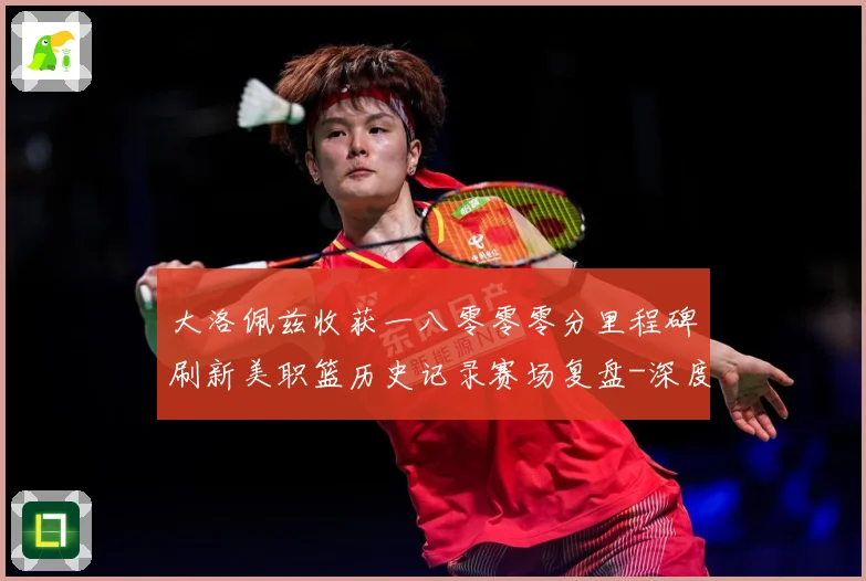 大洛佩兹收获一八零零零分里程碑刷新美职篮历史记录赛场复盘-深度解析