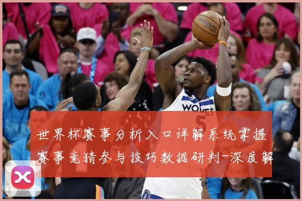 世界杯赛事分析入口详解系统掌握赛事竞猜参与技巧数据研判-深度解析