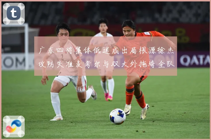 广东四将集体低迷成出局根源徐杰攻防失准麦考尔与双大外拖垮全队赛场复盘-深度解析