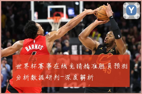 世界杯赛事在线竞猜精准胜负预测分析数据研判-深度解析