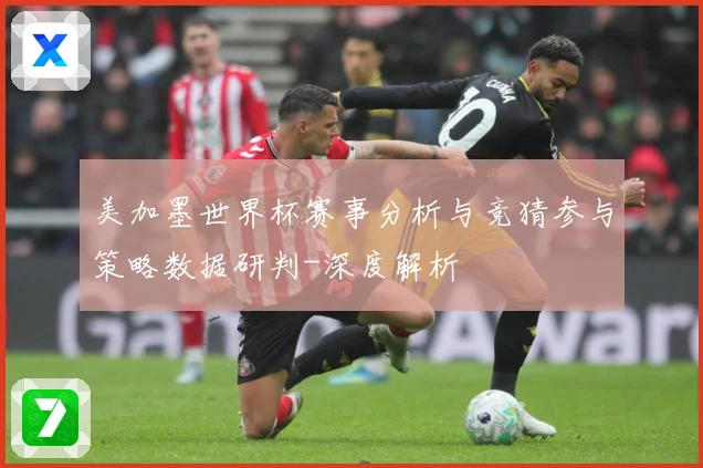 美加墨世界杯赛事分析与竞猜参与策略数据研判-深度解析