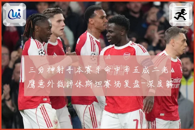 三分神射手本赛季命中率五成二老鹰意外裁掉休斯坦赛场复盘-深度解析