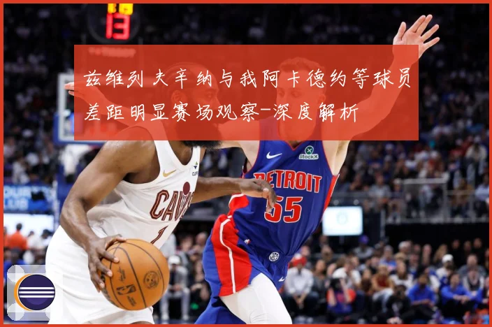 兹维列夫辛纳与我阿卡德约等球员差距明显赛场观察-深度解析