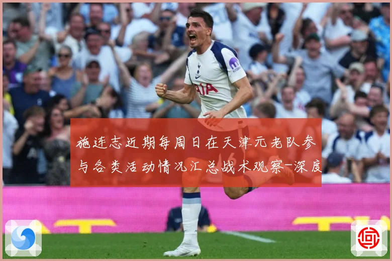 施连志近期每周日在天津元老队参与各类活动情况汇总战术观察-深度解析