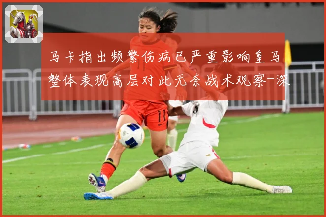 马卡指出频繁伤病已严重影响皇马整体表现高层对此无奈战术观察-深度解析