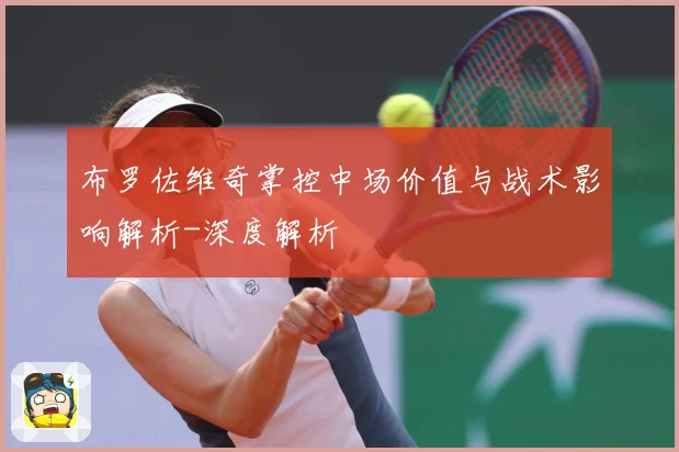 布罗佐维奇掌控中场价值与战术影响解析-深度解析