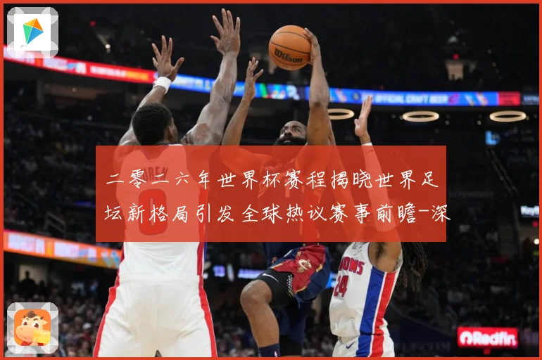 二零二六年世界杯赛程揭晓世界足坛新格局引发全球热议赛事前瞻-深度解析