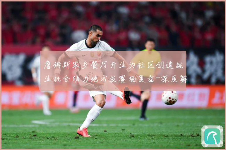 詹姆斯家乡餐厅开业为社区创造就业机会助力地方发赛场复盘-深度解析