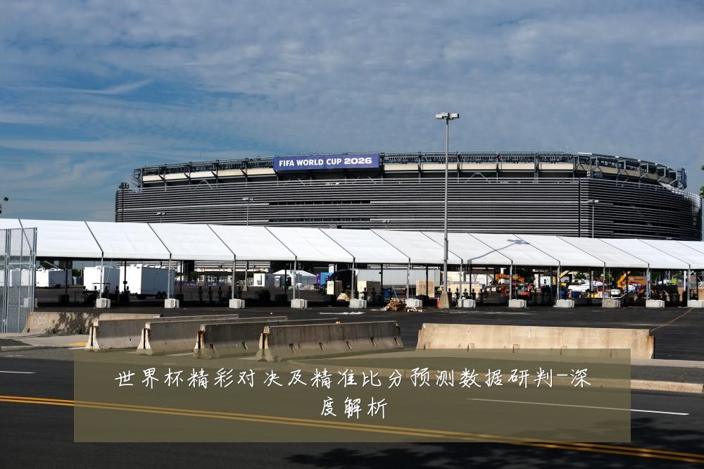 世界杯精彩对决及精准比分预测数据研判-深度解析