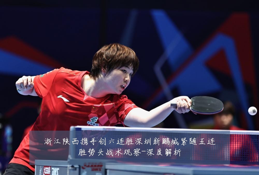 浙江陕西携手创六连胜深圳新鹏城紧随五连胜势头战术观察-深度解析