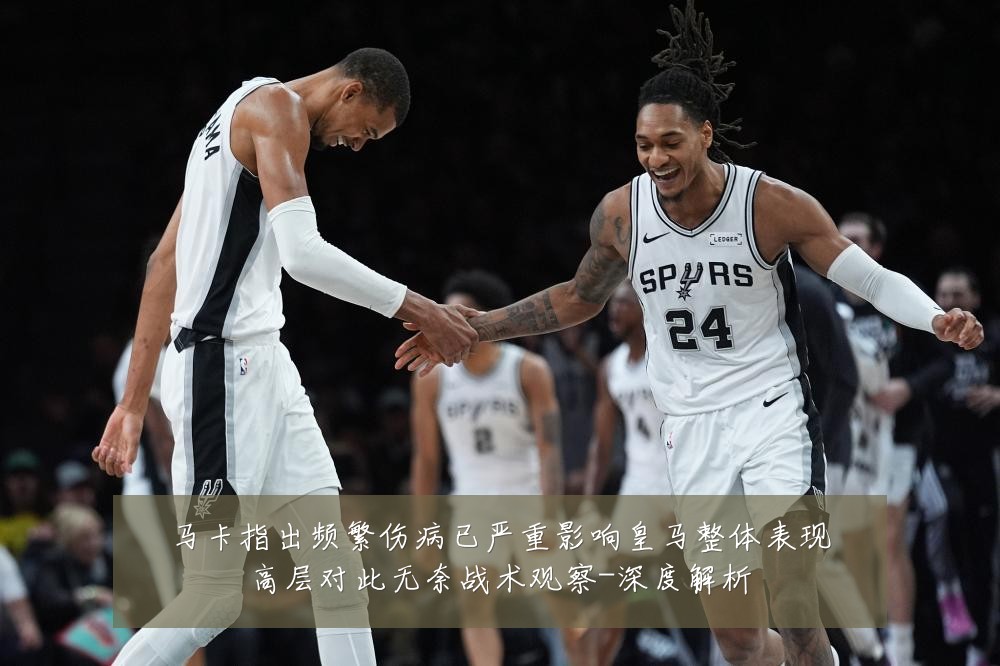 马卡指出频繁伤病已严重影响皇马整体表现高层对此无奈战术观察-深度解析