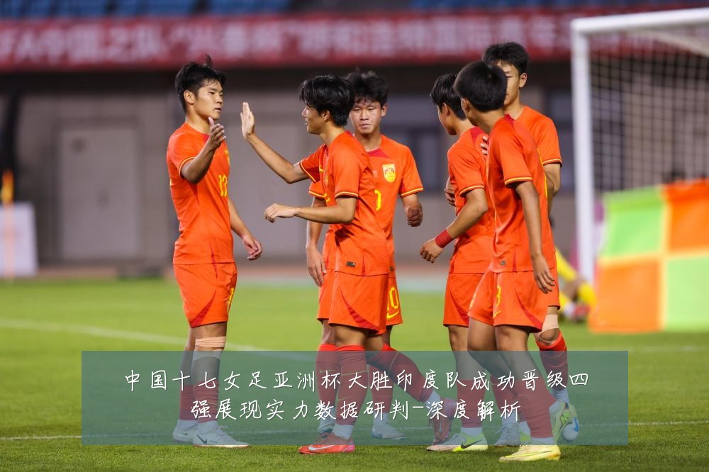 中国十七女足亚洲杯大胜印度队成功晋级四强展现实力数据研判-深度解析