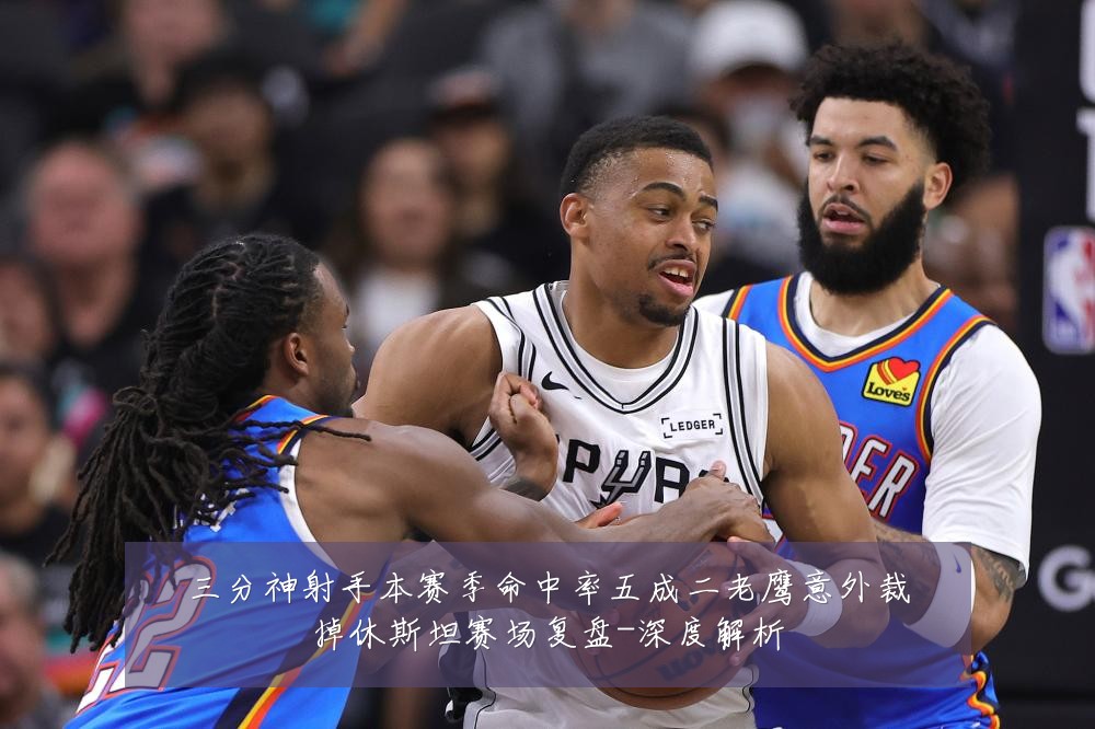 三分神射手本赛季命中率五成二老鹰意外裁掉休斯坦赛场复盘-深度解析